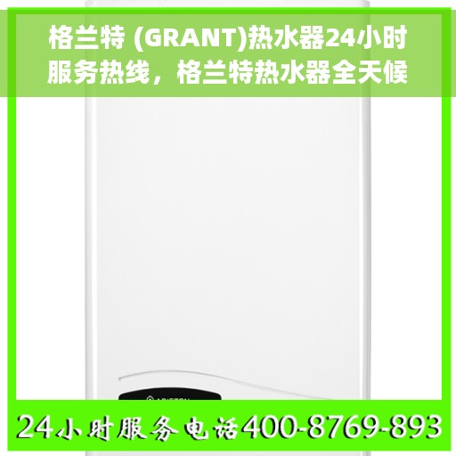 格兰特 (GRANT)热水器24小时服务热线,格兰特热水器全天候服务热线,贴心温暖您的生活 格兰特 (GRANT)热水器24小时服务热线,格兰特热水器全天候服务热线,贴心温暖您的生活