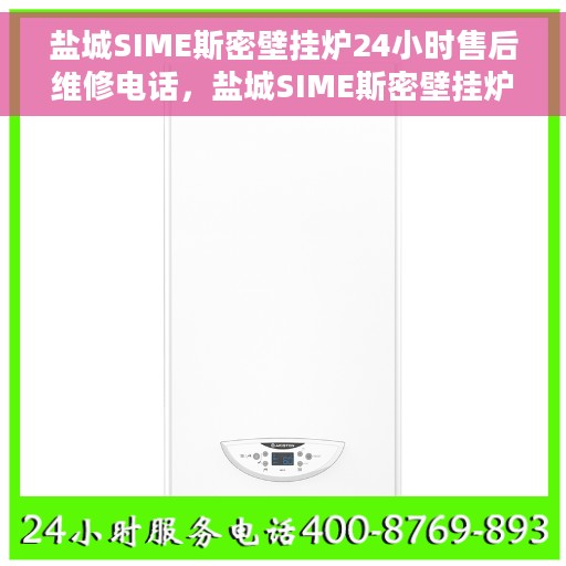 盐城SIME斯密壁挂炉24小时售后维修电话，盐城SIME斯密壁挂炉全天候售后维修服务热线