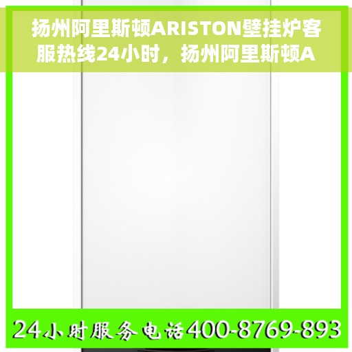 扬州阿里斯顿ARISTON壁挂炉客服热线24小时，扬州阿里斯顿ARISTON壁挂炉全天候客服热线支持