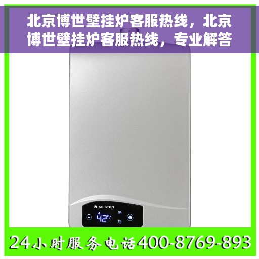 北京博世壁挂炉客服热线，北京博世壁挂炉客服热线，专业解答，温暖您的生活