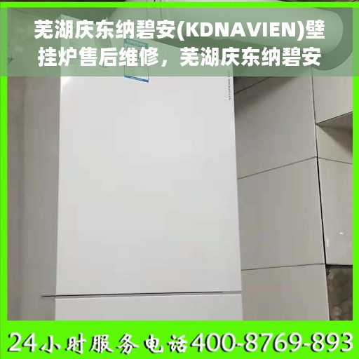 芜湖庆东纳碧安(KDNAVIEN)壁挂炉售后维修，芜湖庆东纳碧安壁挂炉专业售后维修服务团队