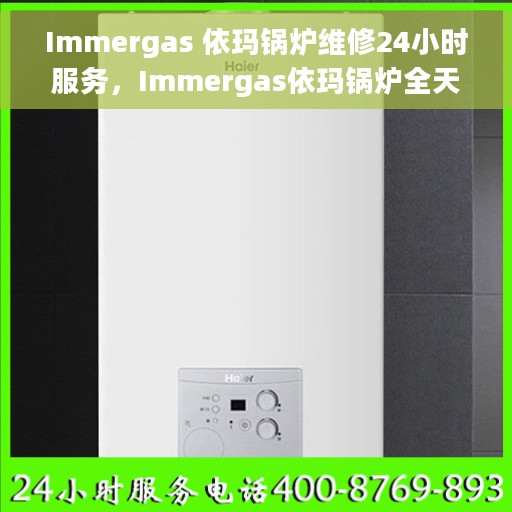 Immergas 依玛锅炉维修24小时服务,Immergas依玛锅炉全天候专业维修服务 Immergas 依玛锅炉维修24小时服务,Immergas依玛锅炉全天候专业维修服务
