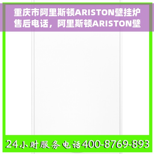 重庆市阿里斯顿ARISTON壁挂炉售后电话，阿里斯顿ARISTON壁挂炉重庆售后热线及维修服务指南