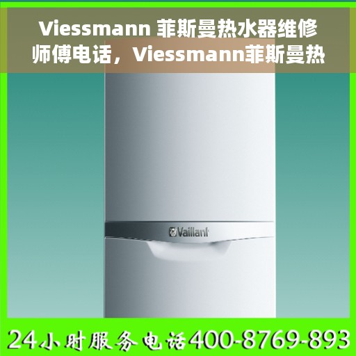 Viessmann 菲斯曼热水器维修师傅电话，Viessmann菲斯曼热水器维修服务热线及专业师傅团队联系方式