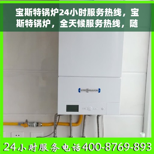宝斯特锅炉24小时服务热线，宝斯特锅炉，全天候服务热线，随时为您解决难题