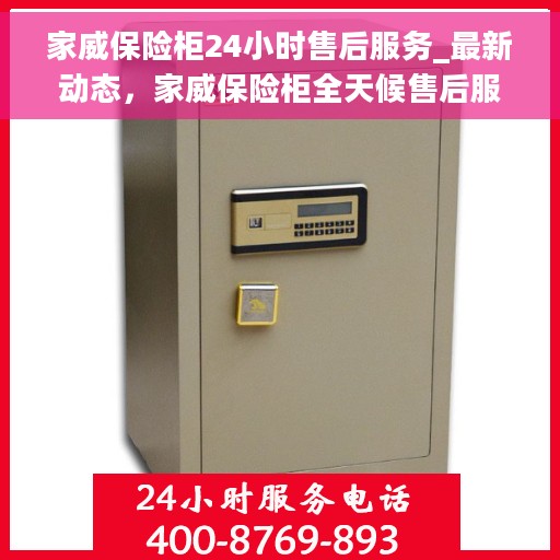 家威保险柜24小时售后服务_最新动态，家威保险柜全天候售后服务新动态，细致入微，保障无忧