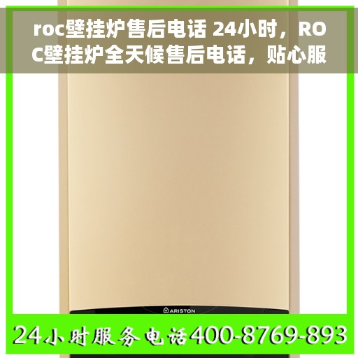 roc壁挂炉售后电话 24小时，ROC壁挂炉全天候售后电话，贴心服务24小时不打烊
