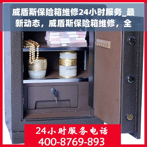 威盾斯保险箱维修24小时服务_最新动态，威盾斯保险箱维修，全天候服务，最新动态速递