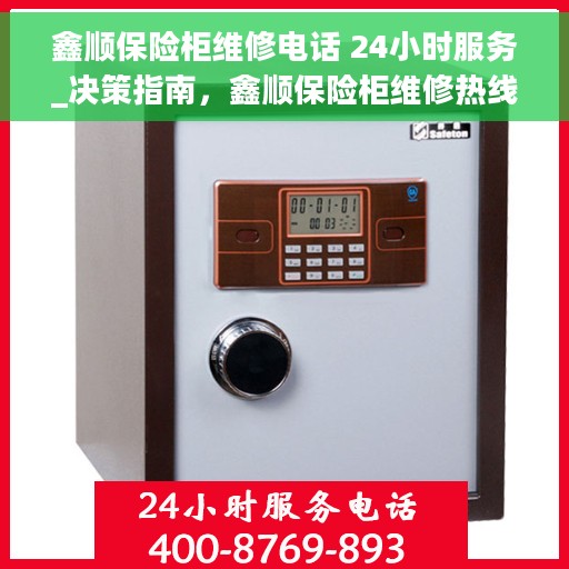 鑫顺保险柜维修电话 24小时服务_决策指南，鑫顺保险柜维修热线24小时为您服务，快速响应，专业保障_决策指南