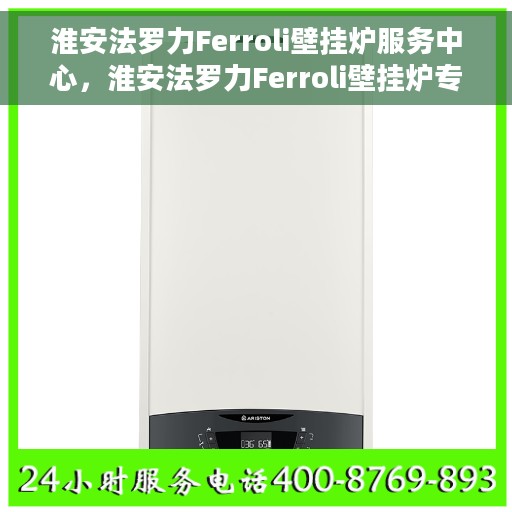 淮安法罗力Ferroli壁挂炉服务中心，淮安法罗力Ferroli壁挂炉专业服务中心