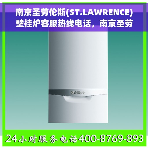 南京圣劳伦斯(ST.LAWRENCE)壁挂炉客服热线电话，南京圣劳伦斯壁挂炉客服热线电话详解