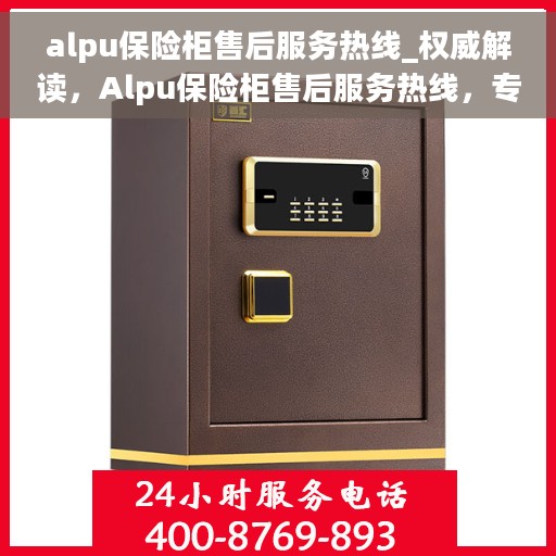 alpu保险柜售后服务热线_权威解读，Alpu保险柜售后服务热线，专业解答，权威保障