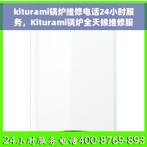 kiturami锅炉维修电话24小时服务，Kiturami锅炉全天候维修服务热线，专业快速响应您的需求