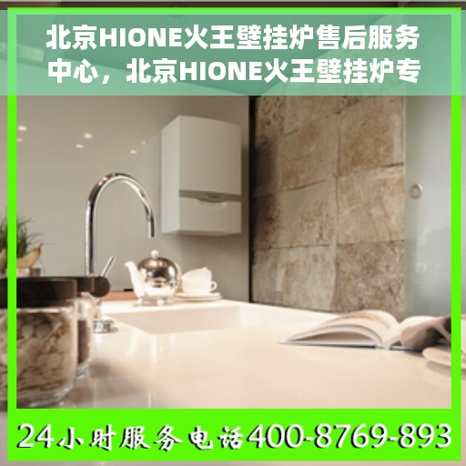 北京HIONE火王壁挂炉售后服务中心，北京HIONE火王壁挂炉专业售后服务中心，贴心服务，温暖您的生活