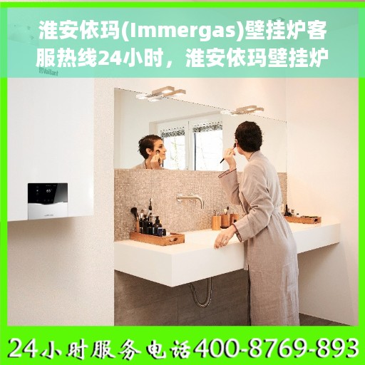 淮安依玛(Immergas)壁挂炉客服热线24小时，淮安依玛壁挂炉全天候客服热线支持