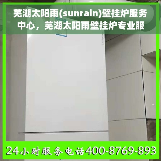 芜湖太阳雨(sunrain)壁挂炉服务中心，芜湖太阳雨壁挂炉专业服务中心