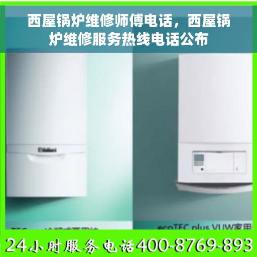 西屋锅炉维修师傅电话，西屋锅炉维修服务热线电话公布