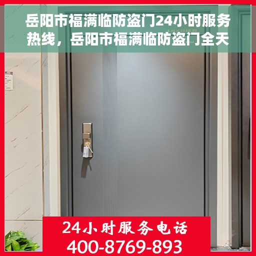 岳阳市福满临防盗门24小时服务热线，岳阳市福满临防盗门全天候服务热线，守护您的安全，随时响应需求