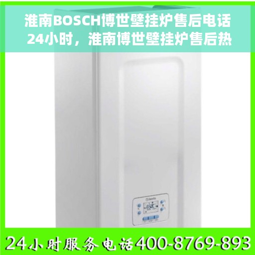 淮南BOSCH博世壁挂炉售后电话 24小时，淮南博世壁挂炉售后热线全天候服务，专业维修团队为您解答疑问