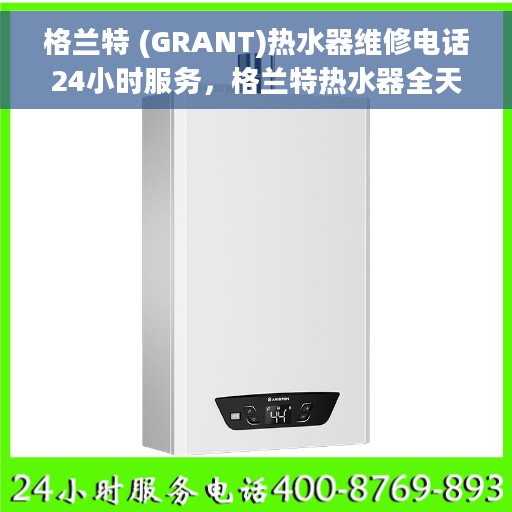 格兰特 (GRANT)热水器维修电话24小时服务，格兰特热水器全天候维修服务热线，专业解决您的热水难题