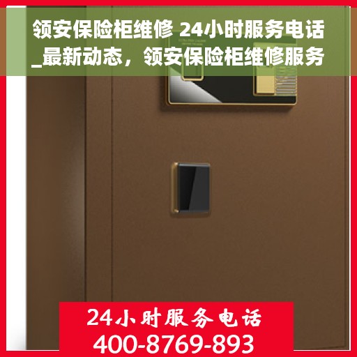 领安保险柜维修 24小时服务电话_最新动态，领安保险柜维修服务全天候开启，最新动态及24小时热线电话全解析