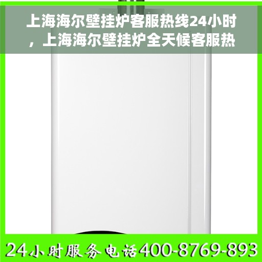 上海海尔壁挂炉客服热线24小时，上海海尔壁挂炉全天候客服热线，贴心服务随时在线
