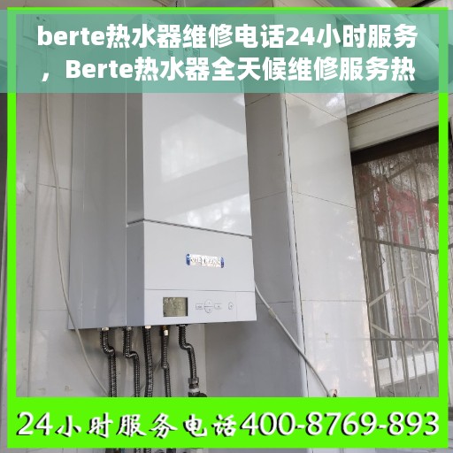berte热水器维修电话24小时服务，Berte热水器全天候维修服务热线