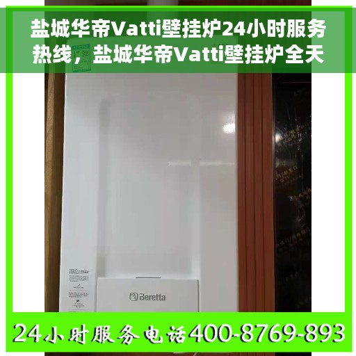 盐城华帝Vatti壁挂炉24小时服务热线，盐城华帝Vatti壁挂炉全天候服务热线，专业快速响应您的需求