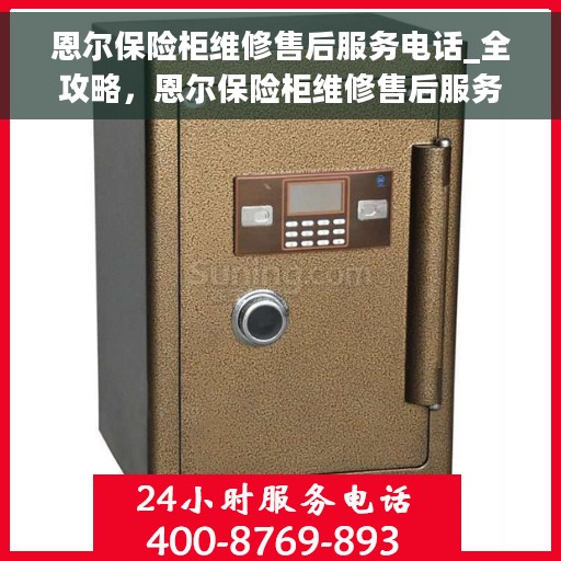 恩尔保险柜维修售后服务电话_全攻略，恩尔保险柜维修售后服务电话大全，一站式解决您的售后难题