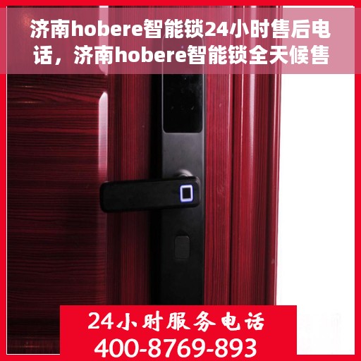 济南hobere智能锁24小时售后电话，济南hobere智能锁全天候售后热线支持服务保障