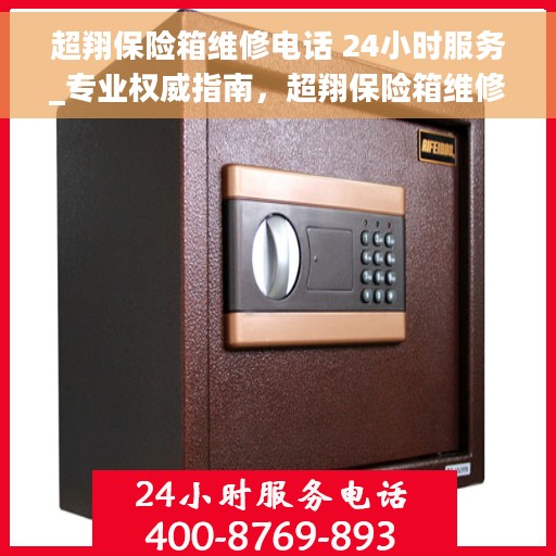 超翔保险箱维修电话 24小时服务_专业权威指南，超翔保险箱维修热线24小时专业服务，权威指南助您快速解决故障！
