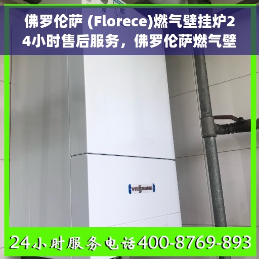 佛罗伦萨 (Florece)燃气壁挂炉24小时售后服务，佛罗伦萨燃气壁挂炉全天候售后服务保障