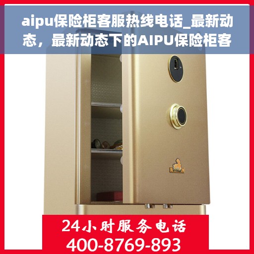 aipu保险柜客服热线电话_最新动态，最新动态下的AIPU保险柜客服热线电话全解析