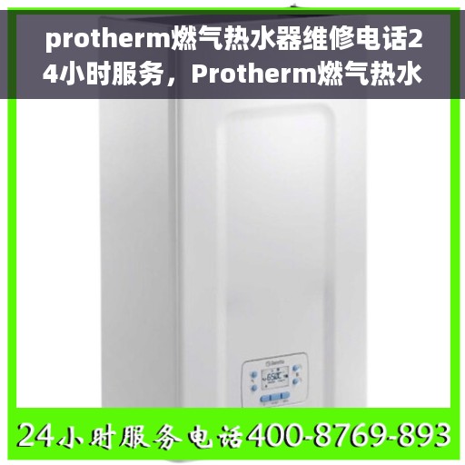 protherm燃气热水器维修电话24小时服务，Protherm燃气热水器24小时维修服务热线