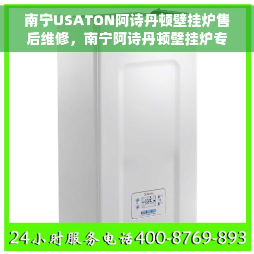 南宁USATON阿诗丹顿壁挂炉售后维修，南宁阿诗丹顿壁挂炉专业售后维修服务团队