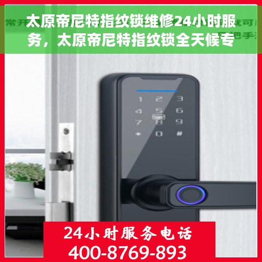 太原帝尼特指纹锁维修24小时服务，太原帝尼特指纹锁全天候专业维修服务