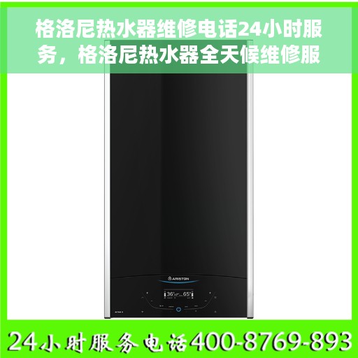 格洛尼热水器维修电话24小时服务，格洛尼热水器全天候维修服务热线