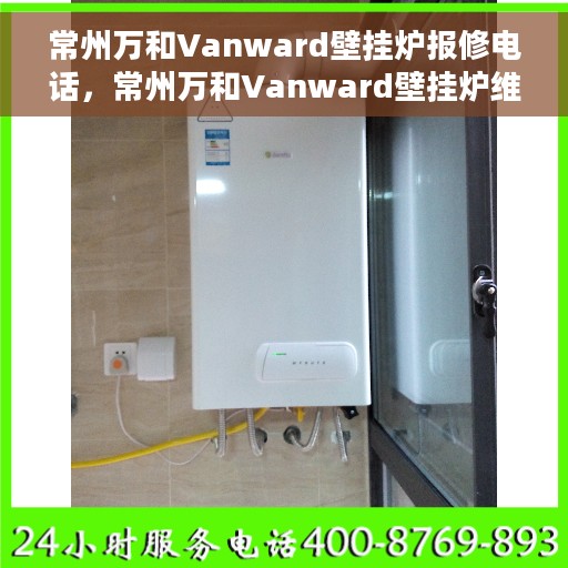 常州万和Vanward壁挂炉报修电话，常州万和Vanward壁挂炉维修服务热线及报修指南
