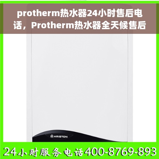 protherm热水器24小时售后电话，Protherm热水器全天候售后热线服务保障