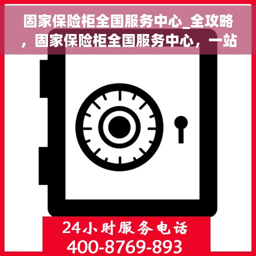 固家保险柜全国服务中心_全攻略，固家保险柜全国服务中心，一站式全攻略服务