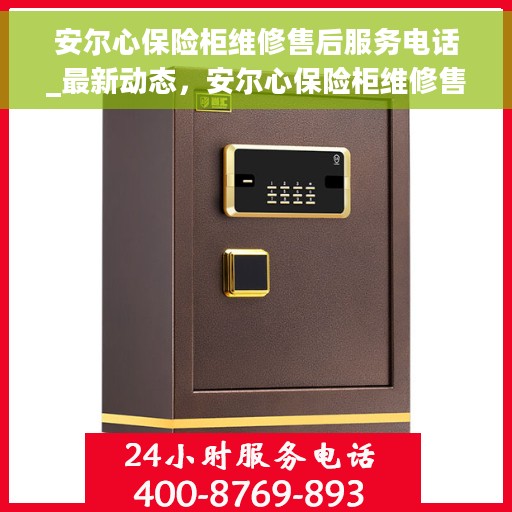 安尔心保险柜维修售后服务电话_最新动态，安尔心保险柜维修售后服务电话，最新动态揭秘