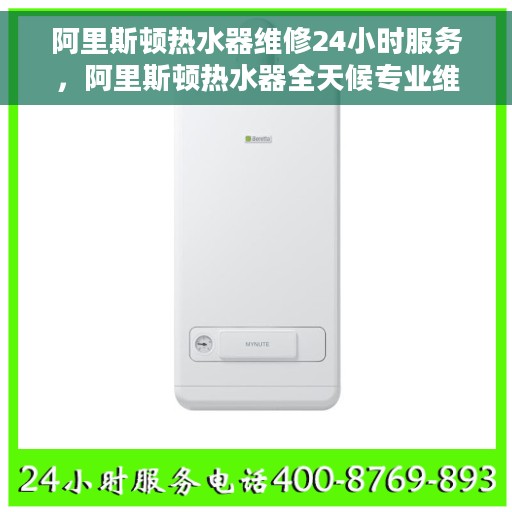 阿里斯顿热水器维修24小时服务，阿里斯顿热水器全天候专业维修服务