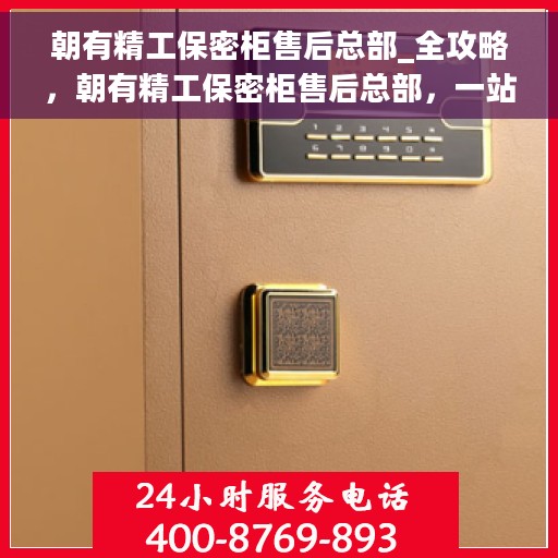 朝有精工保密柜售后总部_全攻略，朝有精工保密柜售后总部，一站式售后全攻略