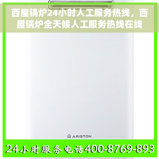 西屋锅炉24小时人工服务热线，西屋锅炉全天候人工服务热线在线支持