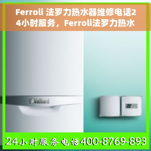 Ferroli 法罗力热水器维修电话24小时服务，Ferroli法罗力热水器全天候维修服务热线