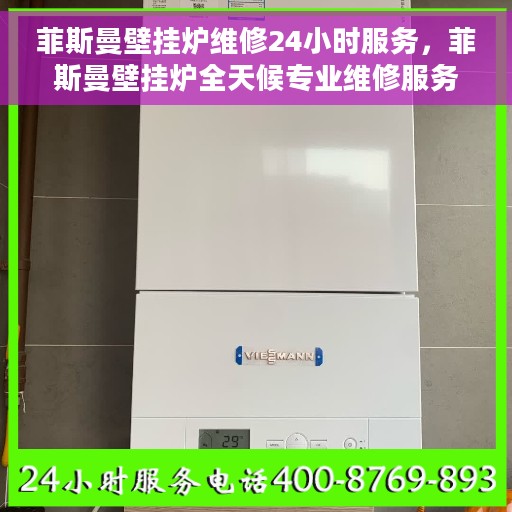 菲斯曼壁挂炉维修24小时服务，菲斯曼壁挂炉全天候专业维修服务
