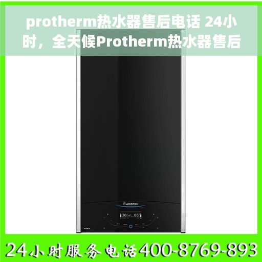 protherm热水器售后电话 24小时，全天候Protherm热水器售后服务热线电话，贴心服务不打烊