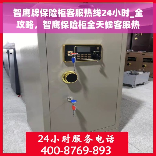 智鹰牌保险柜客服热线24小时_全攻略，智鹰保险柜全天候客服热线，您的安全与保障，我们随时守护的全方位攻略