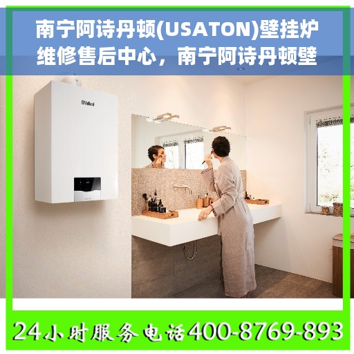 南宁阿诗丹顿(USATON)壁挂炉维修售后中心，南宁阿诗丹顿壁挂炉专业维修售后中心