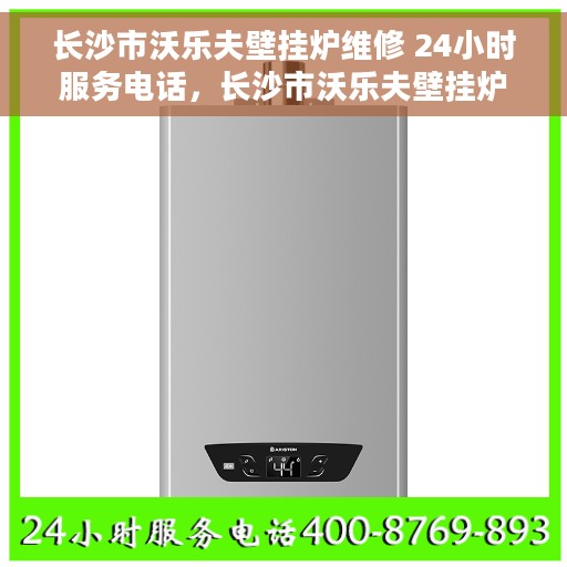 长沙市沃乐夫壁挂炉维修 24小时服务电话，长沙市沃乐夫壁挂炉全天候维修服务热线及专业团队支持